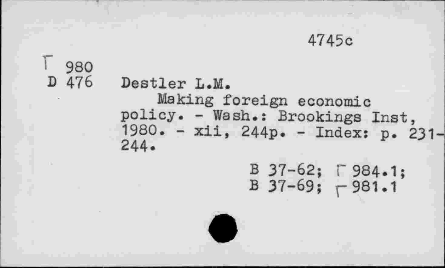 ﻿4745c
! 980
D 476
Destler L.M.
Making foreign economic policy. - Wash.: Brookings Inst, 1980. - xii, 244p. - Index: p. 231 244.
B 37-62; r 984.1;
B 37-69; r981.1